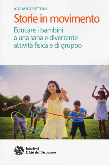 Storie in movimento. Educare i bambini a una sana e divertente attività fisica e di gruppo - Adriano Bettini - Libro L'Età dell'Acquario 2017, Salute&benessere | Libraccio.it
