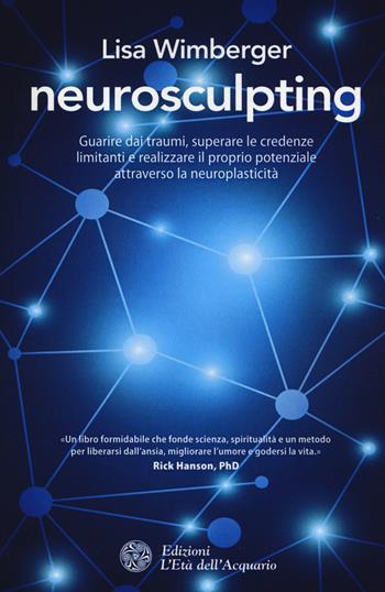 Neurosculpting. Guarire dai traumi, superare le credenze limitanti e realizzare il proprio potenziale attraverso la neuroplasticità - Lisa Wimberger - Libro L'Età dell'Acquario 2017, I libri della Nuova Era | Libraccio.it