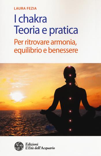 I chakra. Teoria e pratica. Per ritrovare armonia, equilibrio e benessere - Laura Fezia - Libro L'Età dell'Acquario 2017, Salute&benessere | Libraccio.it