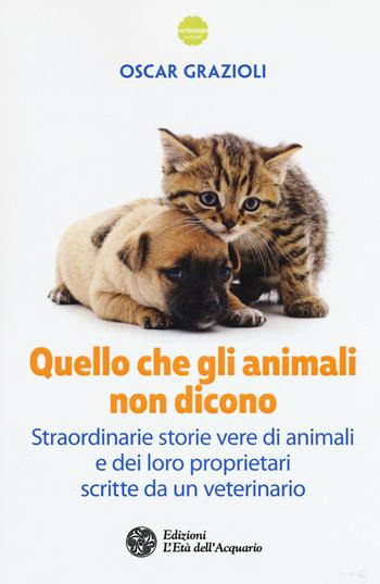 Quello che gli animali non dicono. Straordinarie storie vere di animali e dei loro proprietari scritte da un veterinario - Oscar Grazioli - Libro L'Età dell'Acquario 2017, Altrimondi | Libraccio.it