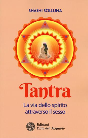 Tantra. La via dello spirito attraverso il sesso - Shashi Solluna - Libro L'Età dell'Acquario 2018, I libri della Nuova Era | Libraccio.it