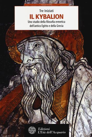 Il Kybalion. Uno studio della filosofia ermetica dell'antico Egitto e della Grecia - I Tre Iniziati - Libro L'Età dell'Acquario 2018, Tradizioni | Libraccio.it