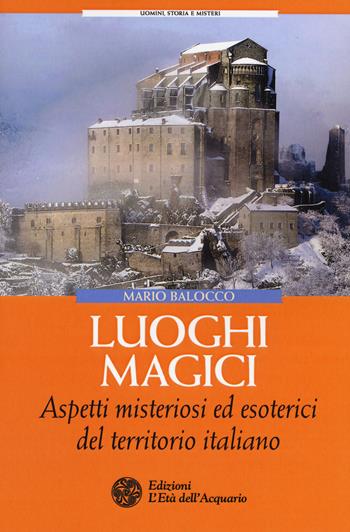 Luoghi magici. Aspetti misteriosi ed esoterici del territorio italiano - Mario Balocco - Libro L'Età dell'Acquario 2018, Uomini storia e misteri | Libraccio.it