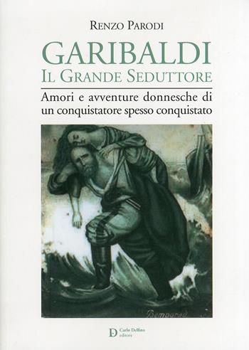 Garibaldi il grande seduttore. Amori e avventure donnesche di un conquistatore spesso conquistato - Renzo Parodi - Libro Carlo Delfino Editore 2011 | Libraccio.it