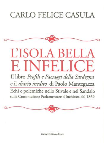 L' isola bella e infelice. Il libro Profili e paesaggi della Sardegna e il Diario inedito di Paolo Mantegazza. Echi e polemiche nello stivale e nel sandalo sulla... - Carlo Felice Casula - Libro Carlo Delfino Editore 2016 | Libraccio.it