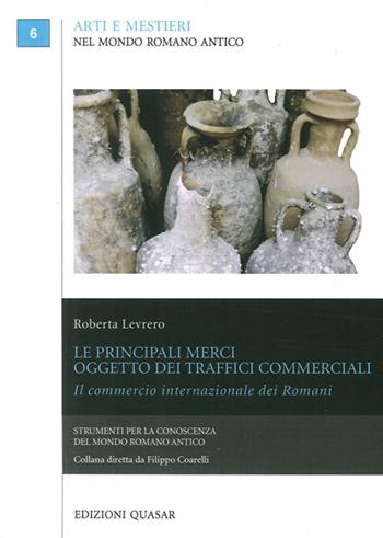 Le principali merci oggetto dei traffici commerciali. Il commercio internazionale dei romani - Roberta Levrero - Libro Quasar 2013, Arti e mestieri nel mondo romano antico | Libraccio.it