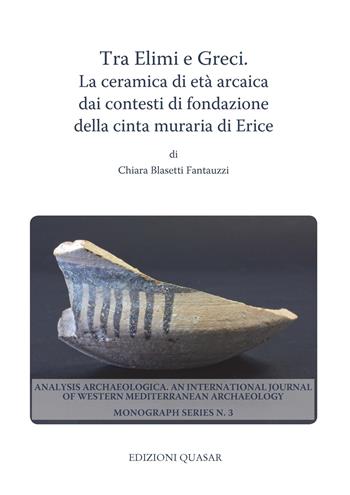 Tra Elimi e Greci. La ceramica di età arcaica dai contesti di fondazione della cinta muraria di Erice - Chiara Blasetti Fantauzzi - Libro Quasar 2018, Analysis archaeologica | Libraccio.it