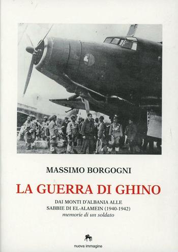 La guerra di Ghino. Dai monti d'Albania alle sabbie di El'-Alamein (1940-42). Memorie di un soldato - Massimo Borgogni - Libro NIE 1996 | Libraccio.it