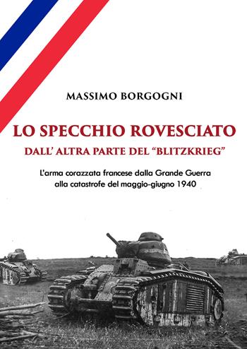 Lo specchio rovesciato. Dall'altra parte del «Blitzkrieg». L'arma corazzata francese dalla Grande Guerra alla catastrofe del maggio-giugno 1940 - Massimo Borgogni - Libro NIE 2020 | Libraccio.it