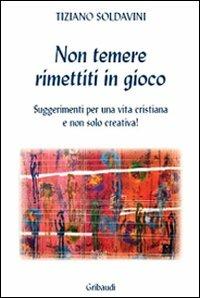 Non temere. Rimettiti in gioco. Suggerimenti per una vita cristiana e non solo creativa! - Tiziano Soldavini - Libro Gribaudi 2008 | Libraccio.it