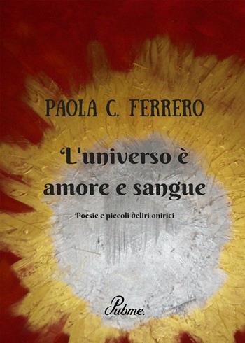 L' universo è amore e sangue. Poesie e piccoli deliri onirici - Paola C. Ferrero - Libro PubMe 2017 | Libraccio.it