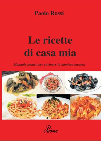 Le ricette di casa mia. Manuale pratico per cucinare in maniera gustosa - Paolo Rossi - Libro PubMe 2017 | Libraccio.it