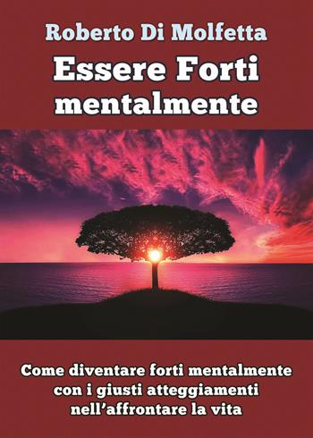 Essere forti mentalmente. Come diventare forti mentalmente con i giusti atteggiamenti nell’affrontare la vita - Roberto Di Molfetta - Libro PubMe 2017 | Libraccio.it