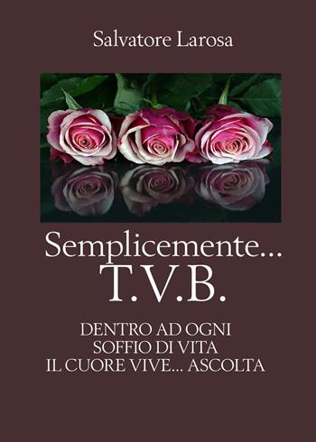 Semplicemente... T.V.B. Dentro ad ogni soffio di vita il cuore vive... ascolta - Salvatore Larosa - Libro PubMe 2017 | Libraccio.it