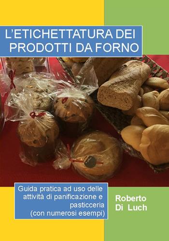 L' etichettatura dei prodotti da forno. Guida pratica ad uso delle attività di panificazione e pasticceria (con numerosi esempi) - Roberto Di Luch - Libro PubMe 2018 | Libraccio.it