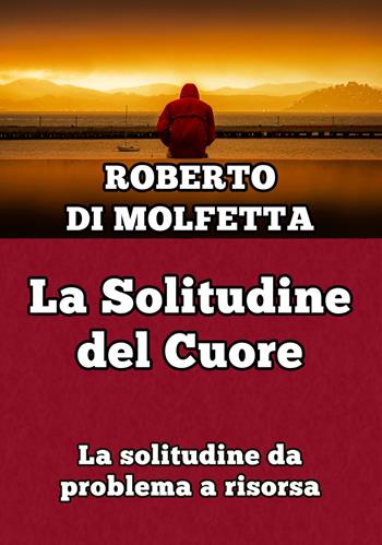 La solitudine del cuore. La solitudine da problema a risorsa - Roberto Di Molfetta - Libro PubMe 2017 | Libraccio.it