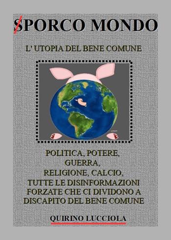 Sporco mondo. L'utopia del bene comune. Politica, potere, guerra, religione, calcio, tutte le disinformazioni forzate che ci dividono a discapito del bene comune - Quirino Lucciola - Libro PubMe 2018 | Libraccio.it