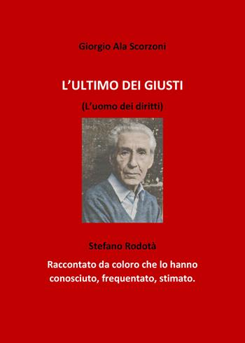 L' ultimo dei giusti. (L'uomo dei diritti). Stefano Rodotà. Raccontato da coloro che lo hanno conosciuto, frequentato, stimato - Giorgio Ala Scorzoni - Libro PubMe 2018 | Libraccio.it