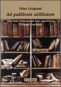 Ad publicam utilitatem. Libri dalla biblioteca del frate agostiniano Filippo Lachini - Elisa Grignani - Libro Ibis 2003 | Libraccio.it