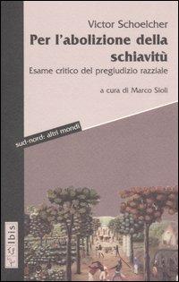 Per l'abolizione della schiavitù. Esame critico del pregiudizio razziale - Victor Schoelcher - Libro Ibis 2006, Sud-nord: altri mondi | Libraccio.it