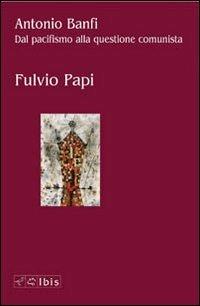 Antonio Banfi. Dal pacifismo alla questione comunista - Fulvio Papi - Libro Ibis 2007, Seírios | Libraccio.it