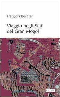 Viaggio negli stati del Gran Mogol - François Bernier - Libro Ibis 2010 | Libraccio.it