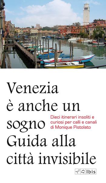 Venezia è anche un sogno. Guida alla città invisibile. Dieci itinerari insoliti e curiosi per calli e canali - Monique Pistolato - Libro Ibis 2020, Guide | Libraccio.it