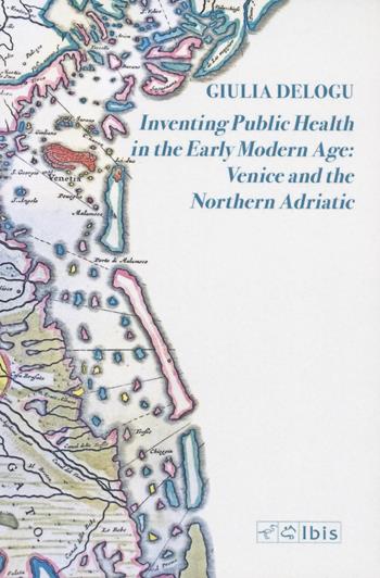 Inventing public health in the early modern age: Venice and the Northern Adriatic - Giulia Delogu - Libro Ibis 2022 | Libraccio.it