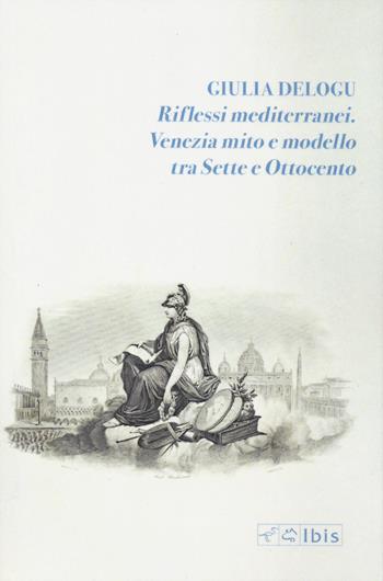 Riflessi mediterranei. Venezia mito e modello fra Sette e Ottocento - Giulia Delogu - Libro Ibis 2024 | Libraccio.it