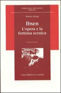 Ibsen. L'opera e la fortuna scenica - Roberto Alonge - Libro Le Lettere 1995, Storia dello spettacolo.Manuali | Libraccio.it