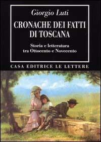 Cronache dei fatti di Toscana. Storia e letteratura tra Ottocento e Novecento - Giorgio Luti - Libro Le Lettere 1996, Bibliotheca | Libraccio.it