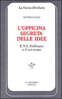 L' officina segreta delle idee. E. T. A. Hoffmann e il suo tempo - Matteo Galli - Libro Le Lettere 1999, La nuova meridiana. S. saggi cult. cont. | Libraccio.it
