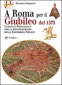 A Roma per il giubileo del 1575. Lungo la Francigena con la Confraternita della Santissima Trinità - Renato Stopani - Libro Le Lettere 1999 | Libraccio.it