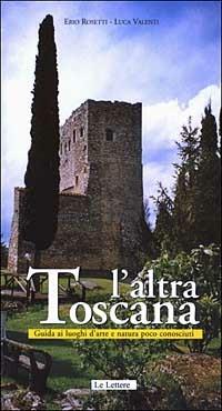 L' altra Toscana. Guida ai luoghi d'arte e natura poco conosciuti - Erio Rosetti, Luca Valenti - Libro Le Lettere 2003, Guide | Libraccio.it