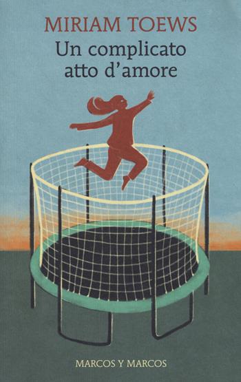 Un complicato atto d'amore - Miriam Toews - Libro Marcos y Marcos 2017, Gli alianti | Libraccio.it