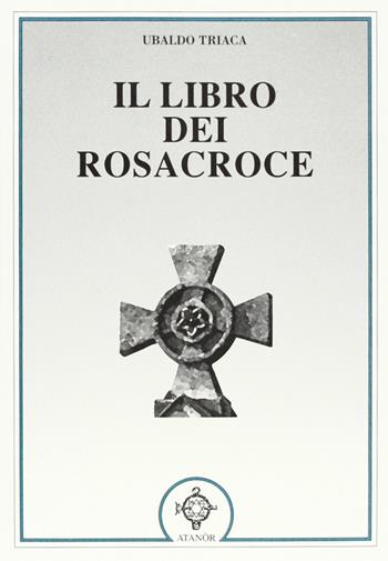 Il libro dei Rosacroce - Ubaldo Triaca - Libro Atanòr 2016, Templari e Rosacroce | Libraccio.it