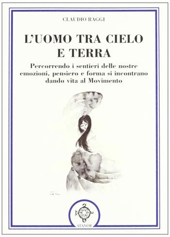 L' uomo tra cielo e terra. Percorrendo i sentieri delle nostre emozioni, pensiero e forma si incontrano dando vita al movimento - Claudio Raggi - Libro Atanòr 2012, Esoterismo | Libraccio.it