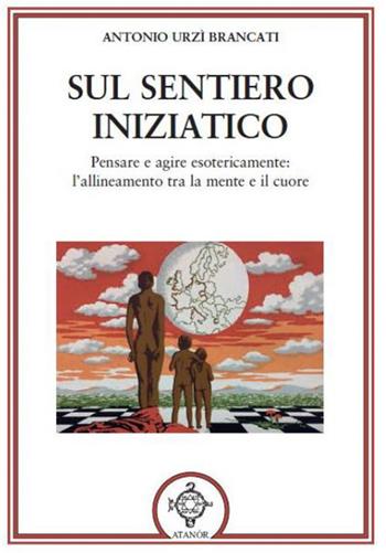 Sul sentiero iniziatico. Pensare e agire esotericamente: l'allineamento tra la mente e il cuore - Antonio Urzì Brancati - Libro Atanòr 2017, Esoterismo | Libraccio.it