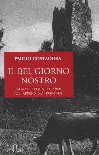 Il bel giorno nostro. Ragazzi, uomini ed armi sull'Appennino (1938-1945) - Emilio Costadura - Libro De Ferrari 2013, Oblò | Libraccio.it