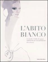 L'abito bianco. La moda e l'abito da sposa: ispirazioni per un matrimonio. Ediz. illustrata
