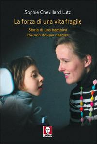 La forza di una vita fragile. Storia di una bambina che non doveva nascere - Sophie Chevillard Lutz - Libro Lindau 2008, I Draghi | Libraccio.it