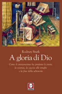 A gloria di Dio. Come il cristianesimo ha prodotto le eresie, la scienza, la caccia alle streghe e la fine della schiavitù - Rodney Stark - Libro Lindau 2011, I leoni | Libraccio.it