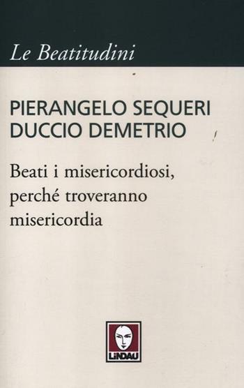 Beati i misericordiosi, perché troveranno misericordia - Pierangelo Sequeri, Duccio Demetrio - Libro Lindau 2012, I pellicani/Le Beatitudini | Libraccio.it