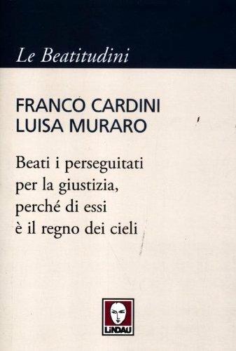 Beati i perseguitati per la giustizia, perché di essi è il regno dei cieli - Franco Cardini, Luisa Muraro - Libro Lindau 2012, I pellicani/Le Beatitudini | Libraccio.it