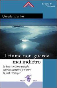 Il fiume non guarda mai indietro. Fondamenti storici e pratici delle costellazioni familiari - Ursula Franke - Libro Crisalide 2005 | Libraccio.it