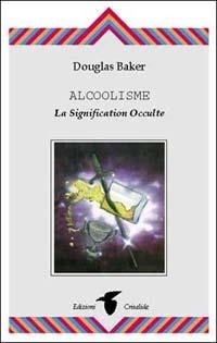 Alcoolisme. La signification occulte - Douglas Baker - Libro Crisalide 1999 | Libraccio.it