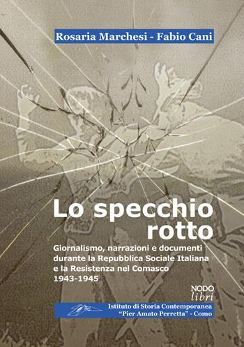 Lo specchio rotto. Giornalismo, narrazioni e documenti durante la Repubblica Sociale Italiana e la Resistenza nel Comasco. 1943-1945 - Rosaria Marchesi, Fabio Cani - Libro Nodolibri 2022, Società e storia contemporanea | Libraccio.it