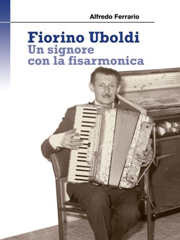 Fiorino Uboldi. Un signore con la fisarmonica - Alfredo Ferrario - Libro Nodolibri 2023, In prima persona | Libraccio.it