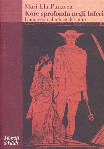 Kore sprofonda negli inferi. L'anoressia alla luce del mito - Mari Ela Panzeca - Libro Moretti & Vitali 2008, Amore e Psiche | Libraccio.it
