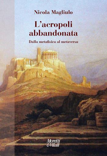 L'acropoli abbandonata. Dalla metafisica al metaverso - Nicola Magliulo - Libro Moretti & Vitali 2023, Narrazioni della conoscenza | Libraccio.it